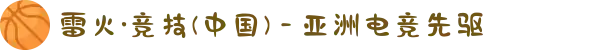 雷火·竞技(中国) - 亚洲电竞先驱
